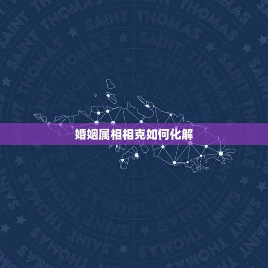 婚姻属相相克如何化解,夫妻生肖相冲如何破解 婚姻属相相克如何化解,夫妻生肖相冲如何破解