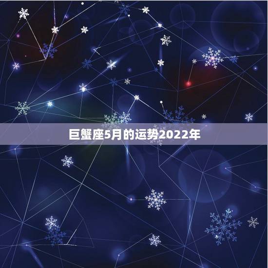 巨蟹座5月的运势2022年，巨蟹座2014年5月运势怎么样？
