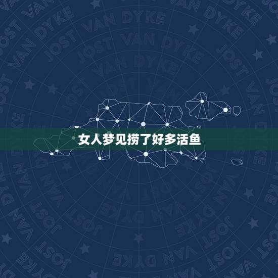 女人梦见捞了好多活鱼，梦见捞了很多鱼代表着什么？