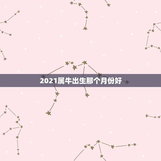 2021属牛出生那个月份好，牛几月份出生最好2021
