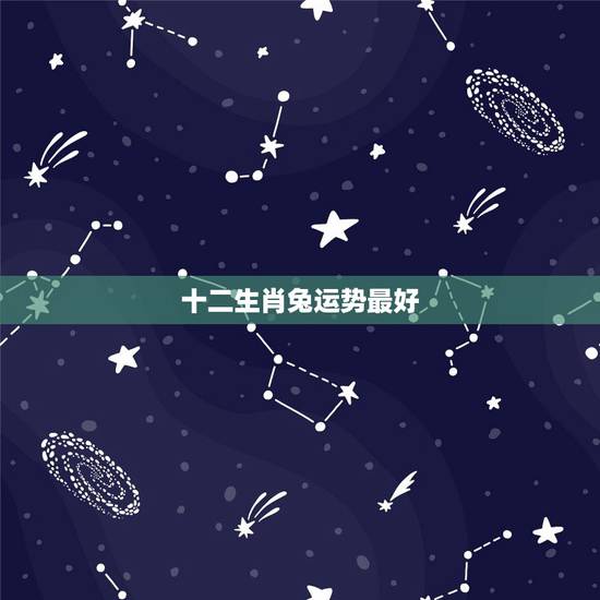 十二生肖兔运势最好,十二生肖的流年运势运程生肖兔 十二生肖兔运势最好,十二生肖的流年运势运程生肖兔