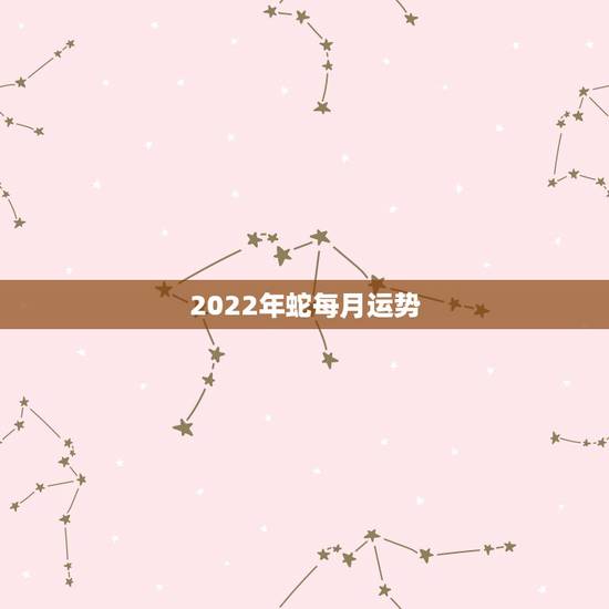 2022年蛇每月运势,2023年属蛇人的全年运势 2022年蛇每月运势,2023年属蛇人的全年运势