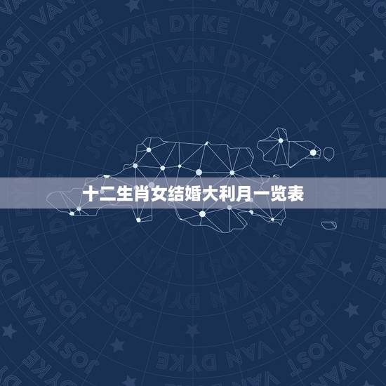 十二生肖女结婚大利月一览表,结婚属相的大利月和小利月 十二生肖女结婚大利月一览表,结婚属相的大利月和小利月