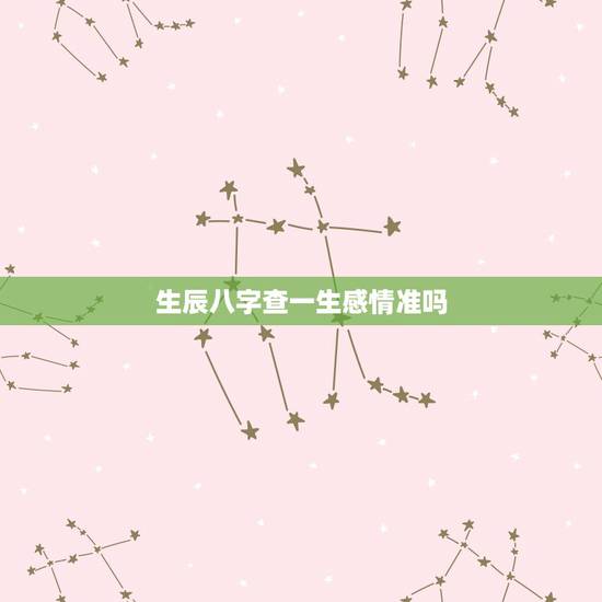 生辰八字查一生感情准吗,生辰八字算命到底准不? 生辰八字查一生感情准吗,生辰八字算命到底准不?