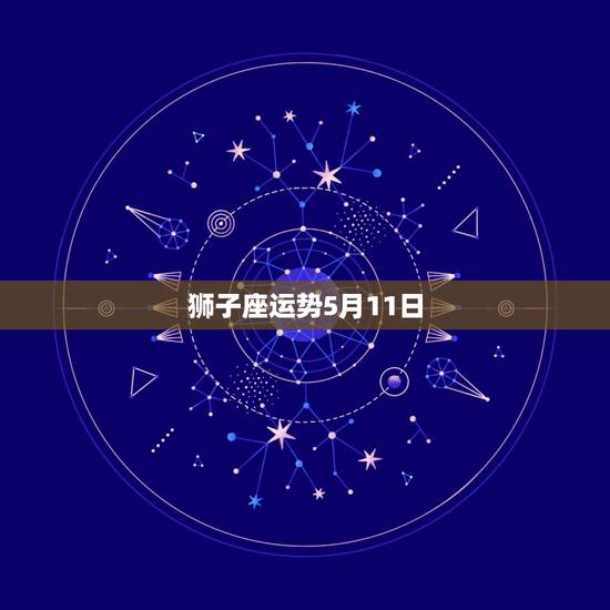 狮子座运势5月11日,狮子座今日运势 狮子座运势5月11日,狮子座今日运势