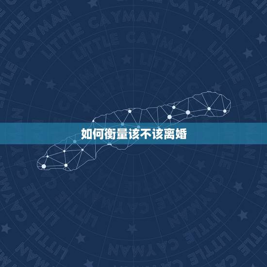 如何衡量该不该离婚,怎样判断自己是否需要离婚? 如何衡量该不该离婚,怎样判断自己是否需要离婚?