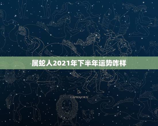属蛇人2021年下半年运势咋样,属蛇人2021年全年运势 女性 属蛇人2021年下半年运势咋样,属蛇人2021年全年运势 女性