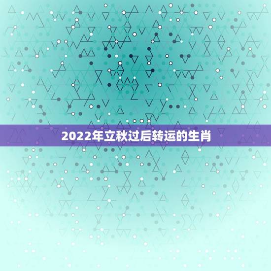 2022年立秋过后转运的生肖,2022年属虎的几月出生更好 2022年立秋过后转运的生肖,2022年属虎的几月出生更好