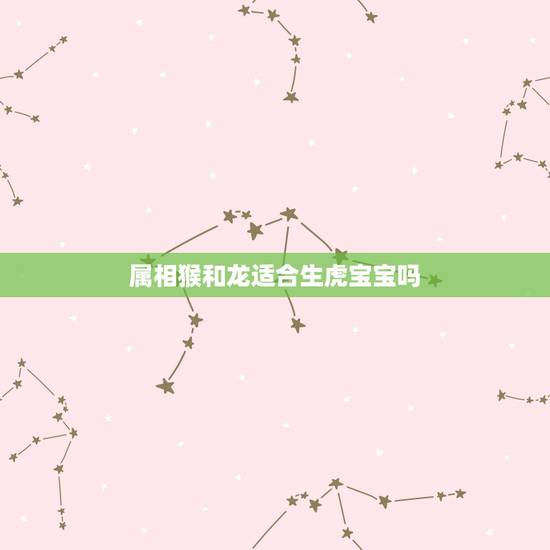 属相猴和龙适合生虎宝宝吗，我老公属猴，我属龙，我们生个属虎的宝宝好吗？