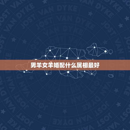 男羊女羊婚配什么属相最好,属羊的男人和什么属相的女人最配 男羊女羊婚配什么属相最好,属羊的男人和什么属相的女人最配