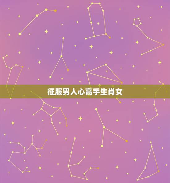 征服男人心高手生肖女,最让男人深爱的生肖女 征服男人心高手生肖女,最让男人深爱的生肖女