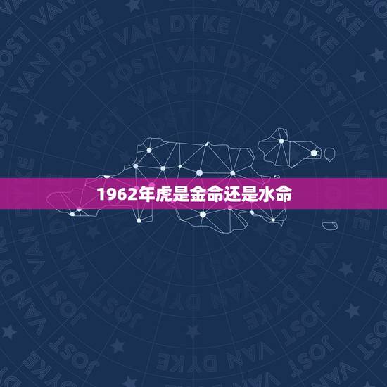 1962年虎是金命还是水命,62年属虎男人一生命运 1962年虎是金命还是水命,62年属虎男人一生命运