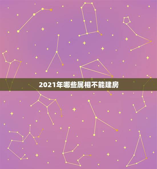2021年哪些属相不能建房,2021年哪些属相需要躲春 2021年哪些属相不能建房,2021年哪些属相需要躲春