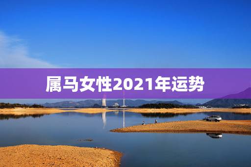 属马女性2021年运势，1990年属马人2021年运势女性