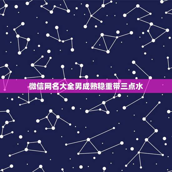 微信网名大全男成熟稳重带三点水，男生微信网名大全成熟稳重的