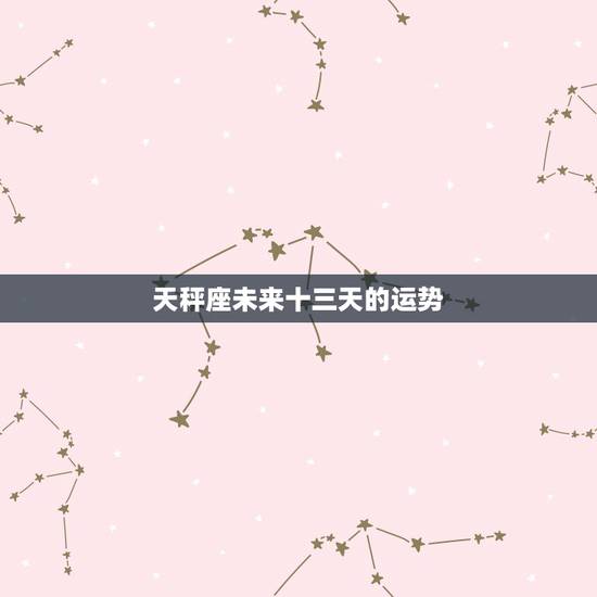 天秤座未来十三天的运势，天秤座将来的运势是好是坏？