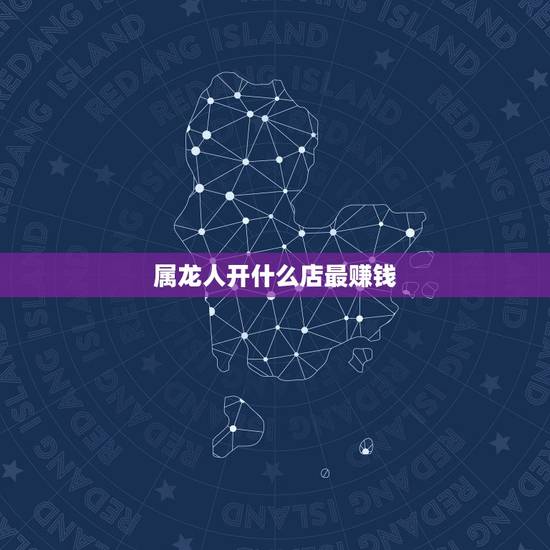 属龙人开什么店最赚钱，属龙的人开小吃店哪天最好？