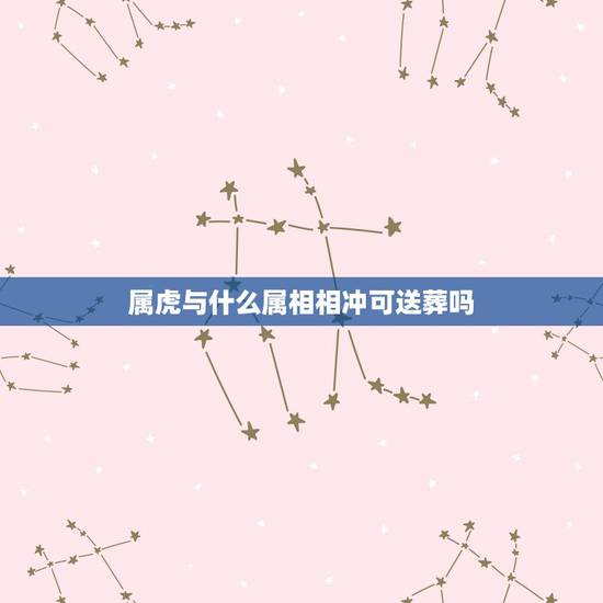 属虎与什么属相相冲可送葬吗，属虎的和什么属相相冲