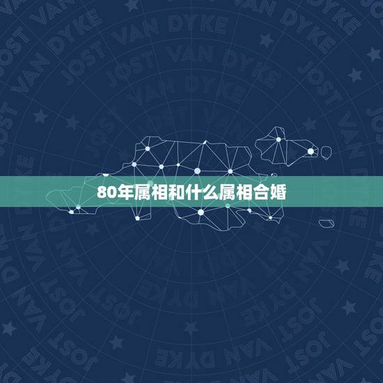 80年属相和什么属相合婚，属马的和什么属相配婚才好？