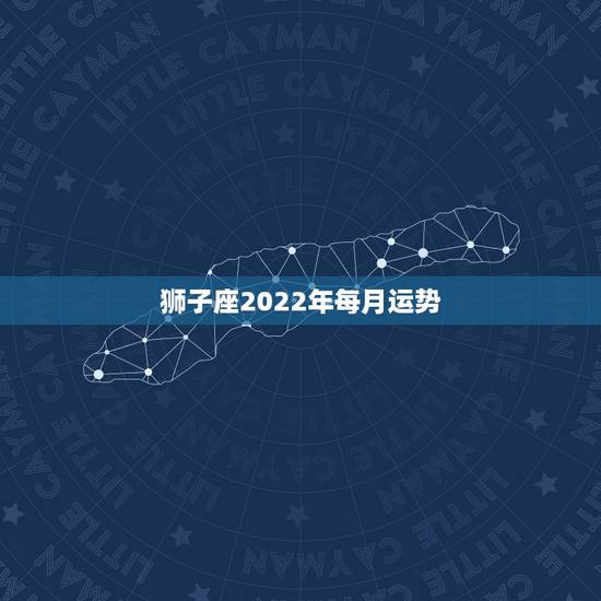 狮子座2022年每月运势，狮子座一定要知道！狮子座2021年的运势如何