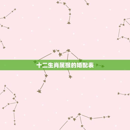 十二生肖属猴的婚配表,婚配表 女属猴的和什么属相最相配 十二生肖属猴的婚配表,婚配表 女属猴的和什么属相最相配