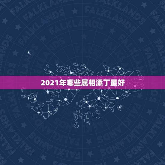 2021年哪些属相添丁最好，2021年有添丁之喜的生肖