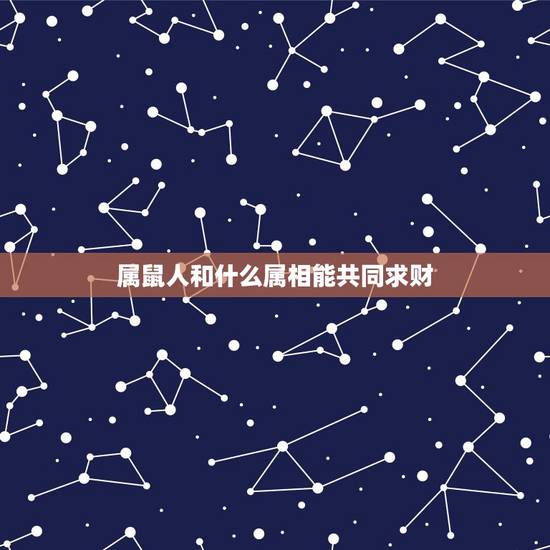 属鼠人和什么属相能共同求财,属鼠和什么属相合财 属鼠人和什么属相能共同求财,属鼠和什么属相合财