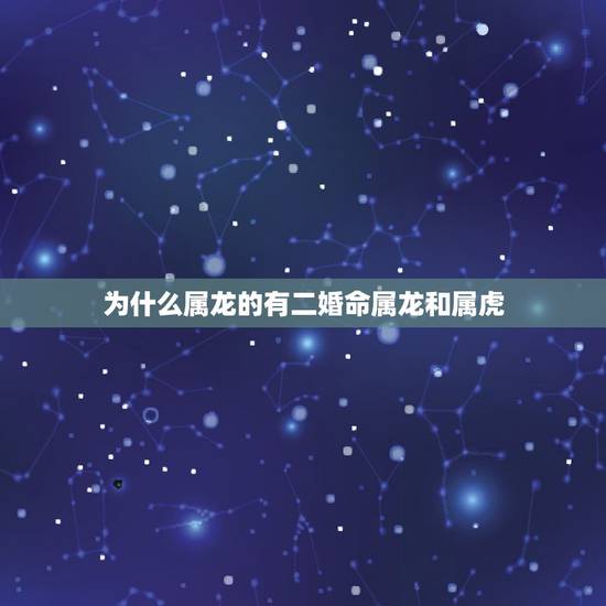 为什么属龙的有二婚命属龙和属虎,属龙的和属虎的相配吗 为什么属龙的有二婚命属龙和属虎,属龙的和属虎的相配吗
