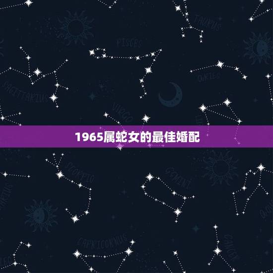 1965属蛇女的最佳婚配，女属蛇1965年4月12日的婚配