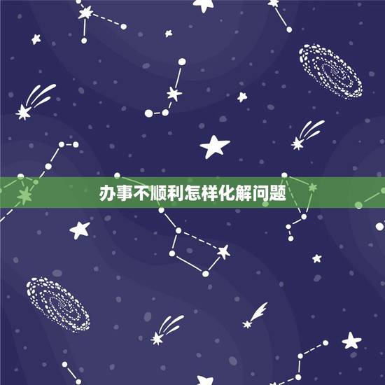 办事不顺利怎样化解问题,办事不顺利怎样化解纠纷 办事不顺利怎样化解问题,办事不顺利怎样化解纠纷