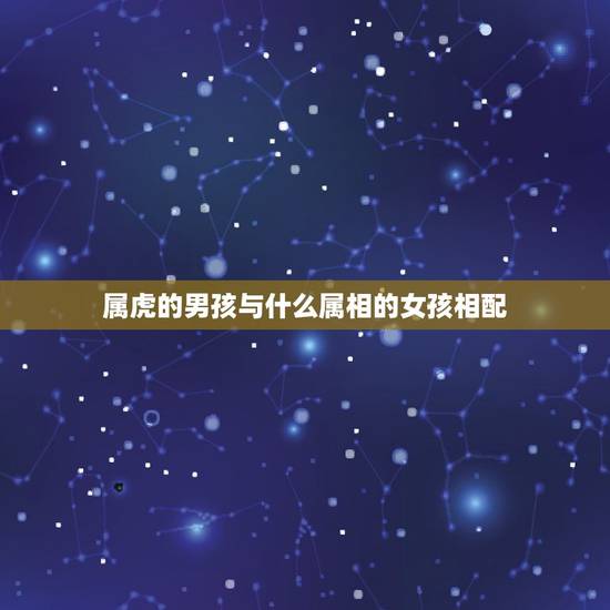 属虎的男孩与什么属相的女孩相配,属虎的人跟什么属跟什么人相配呢 属虎的男孩与什么属相的女孩相配,属虎的人跟什么属跟什么人相配呢