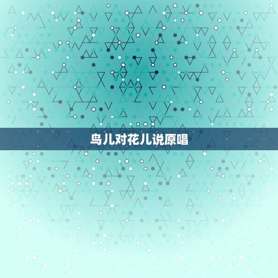 鸟儿对花儿说原唱,春天对冰雪说了什么?春天对小草说了什么?春天对花儿说 鸟儿对花儿说原唱,春天对冰雪说了什么?春天对小草说了什么?春天对花儿说