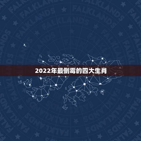 2022年最倒霉的四大生肖,2022属虎几月出生更好 2022年最倒霉的四大生肖,2022属虎几月出生更好