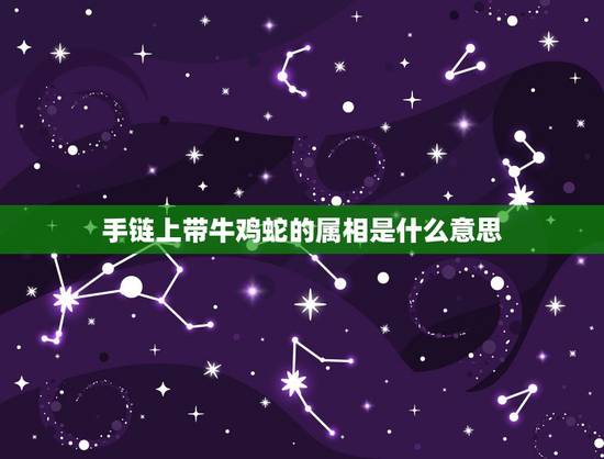 手链上带牛鸡蛇的属相是什么意思，鸡蛇一起有玄机意思是什么生肖