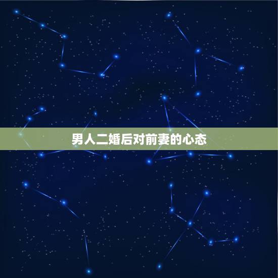 男人二婚后对前妻的心态，男人如果再婚后，还会想念前妻吗？
