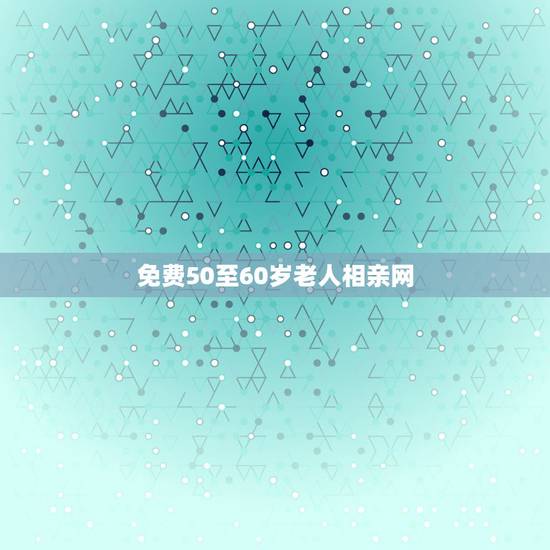 免费50至60岁老人相亲网，有中老年相亲免费网吗