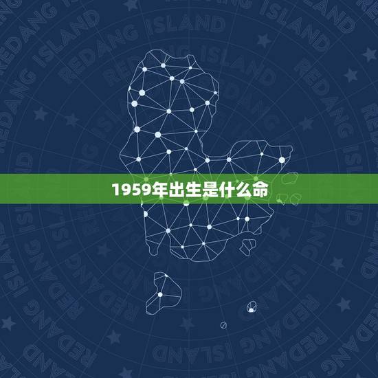 1959年出生是什么命,1959年10月4日出生是什么命 1959年出生是什么命,1959年10月4日出生是什么命