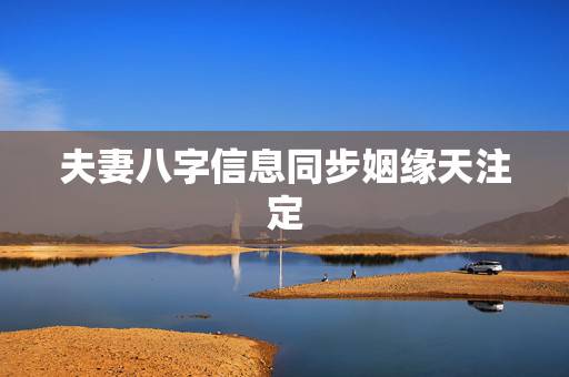 夫妻八字信息同步姻缘天注定,命理的角度,姻缘是不是注定的,那就是所说的 夫妻八字信息同步姻缘天注定,命理的角度,姻缘是不是注定的,那就是所说的