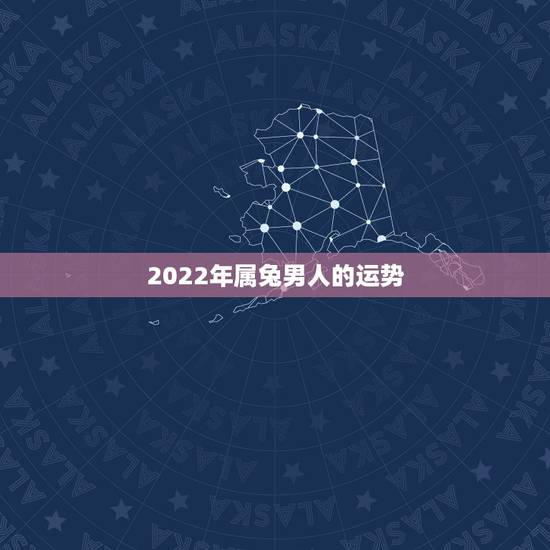 2022年属兔男人的运势,兔人2022年运势 2022年属兔男人的运势,兔人2022年运势
