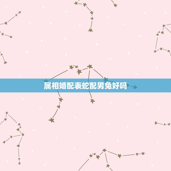 属相婚配表蛇配男兔好吗,男属兔和女属蛇婚姻配的好吗 属相婚配表蛇配男兔好吗,男属兔和女属蛇婚姻配的好吗