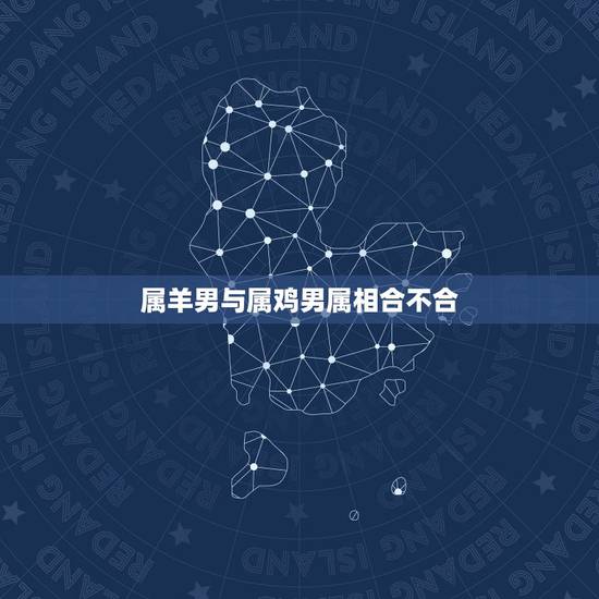 属羊男与属鸡男属相合不合，属鸡的和属羊的在一起合适吗？