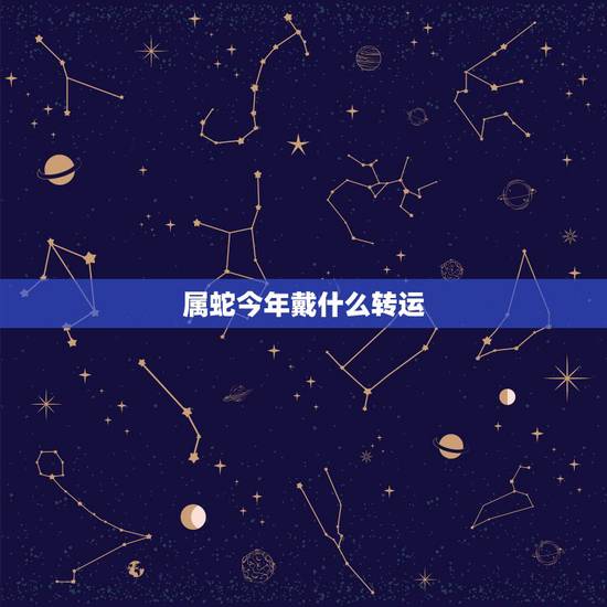 属蛇今年戴什么转运,属蛇人戴什么最旺财 属蛇今年戴什么转运,属蛇人戴什么最旺财