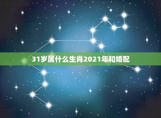 31岁属什么生肖2021年和婚配,31岁属什么生肖和婚配 31岁属什么生肖2021年和婚配,31岁属什么生肖和婚配