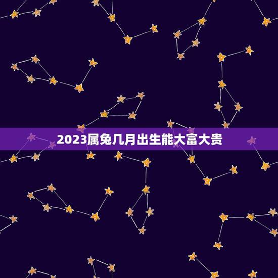2023属兔几月出生能大富大贵，2023年兔宝宝农历几月出生最好命？