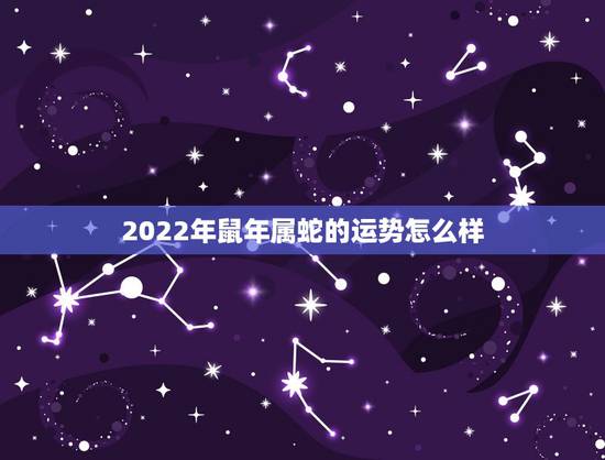2022年鼠年属蛇的运势怎么样,鼠年属猪的运势怎么样 2022年鼠年属蛇的运势怎么样,鼠年属猪的运势怎么样
