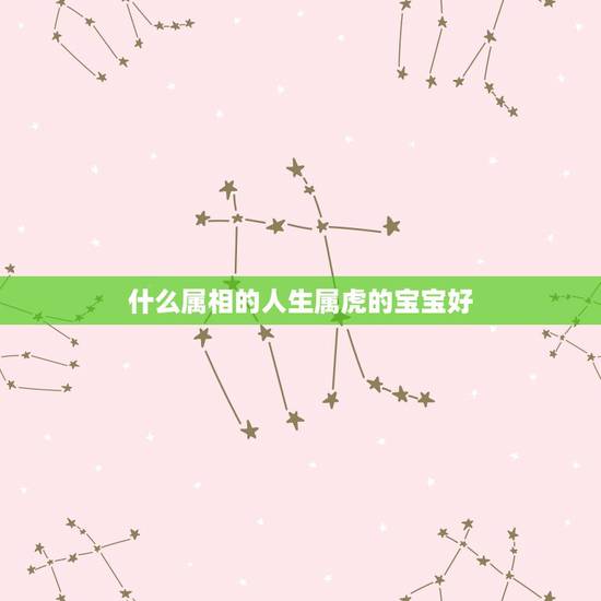 什么属相的人生属虎的宝宝好，属虎的和属牛的生个属什么的宝宝好