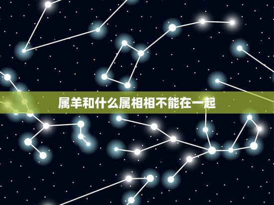 属羊和什么属相相不能在一起，属羊的和什么属相相冲？