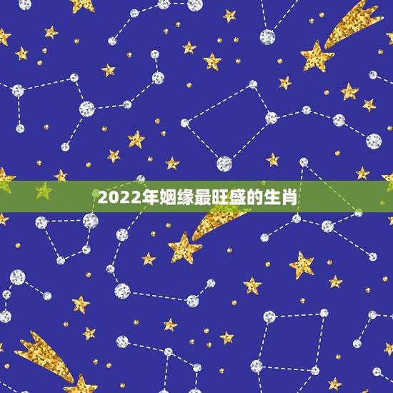 2022年姻缘最旺盛的生肖,2022年有喜孕的生肖 2022年姻缘最旺盛的生肖,2022年有喜孕的生肖