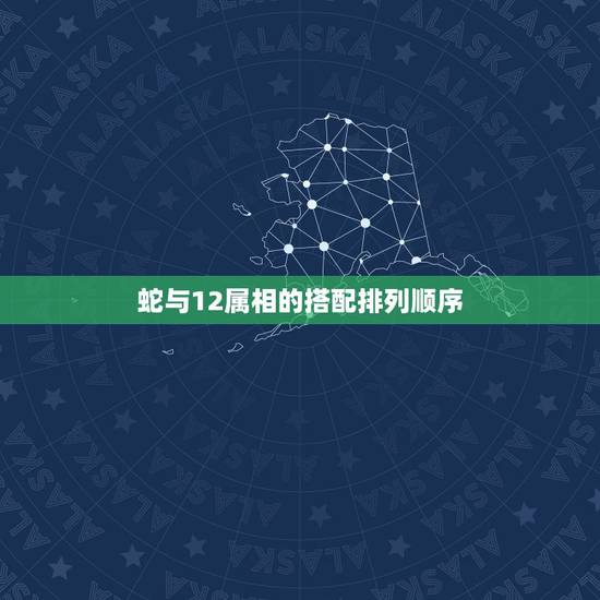 蛇与12属相的搭配排列顺序,十二生肖中蛇的顺序 蛇与12属相的搭配排列顺序,十二生肖中蛇的顺序