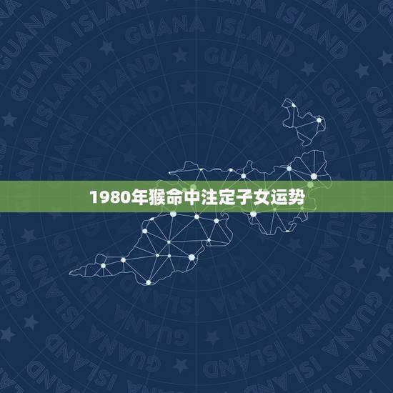 1980年猴命中注定子女运势，1980年属猴男命中注定